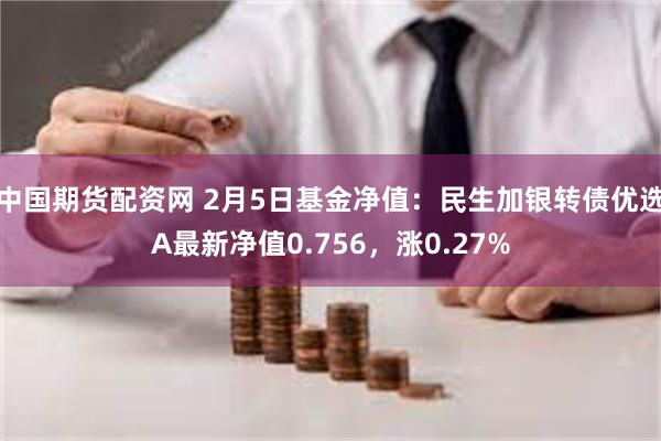 中国期货配资网 2月5日基金净值：民生加银转债优选A最新净值0.756，涨0.27%