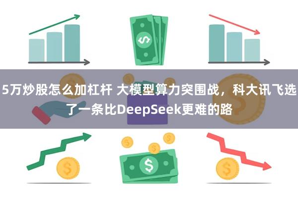 5万炒股怎么加杠杆 大模型算力突围战，科大讯飞选了一条比DeepSeek更难的路