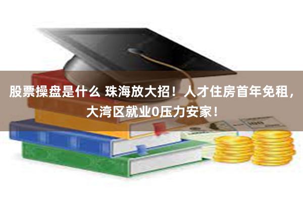 股票操盘是什么 珠海放大招！人才住房首年免租，大湾区就业0压力安家！