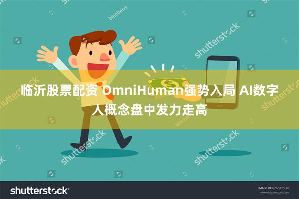 临沂股票配资 OmniHuman强势入局 AI数字人概念盘中发力走高