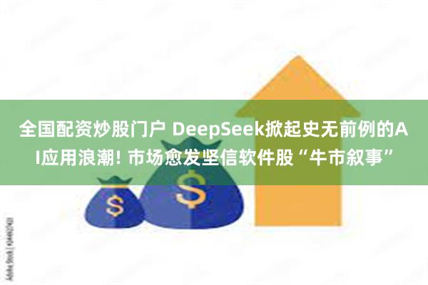 全国配资炒股门户 DeepSeek掀起史无前例的AI应用浪潮! 市场愈发坚信软件股“牛市叙事”