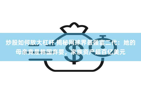 炒股如何放大杠杆 揭秘网球界最强富二代：她的母亲竟是韩国弃婴，家族资产超百亿美元