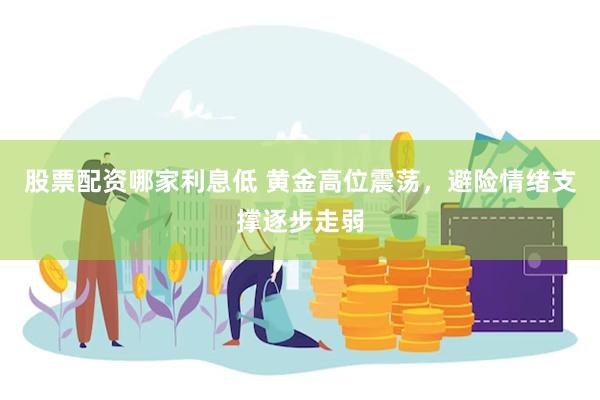 股票配资哪家利息低 黄金高位震荡，避险情绪支撑逐步走弱