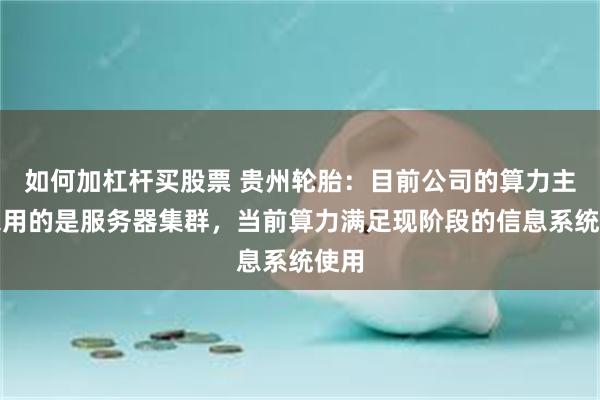 如何加杠杆买股票 贵州轮胎：目前公司的算力主要采用的是服务器集群，当前算力满足现阶段的信息系统使用