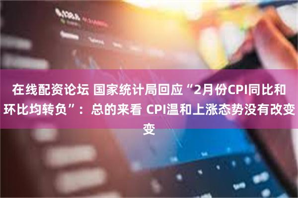 在线配资论坛 国家统计局回应“2月份CPI同比和环比均转负”：总的来看 CPI温和上涨态势没有改变