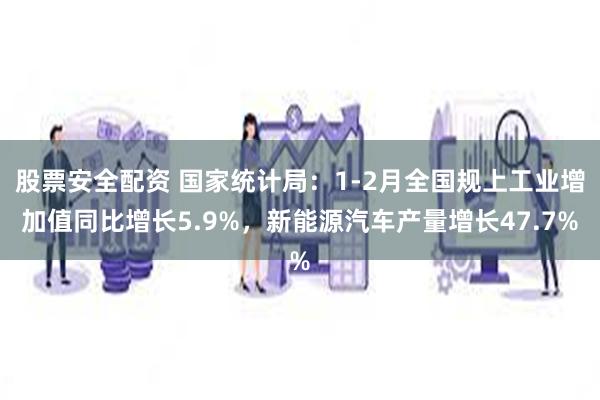 股票安全配资 国家统计局：1-2月全国规上工业增加值同比增长5.9%，新能源汽车产量增长47.7%