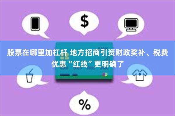 股票在哪里加杠杆 地方招商引资财政奖补、税费优惠“红线”更明确了