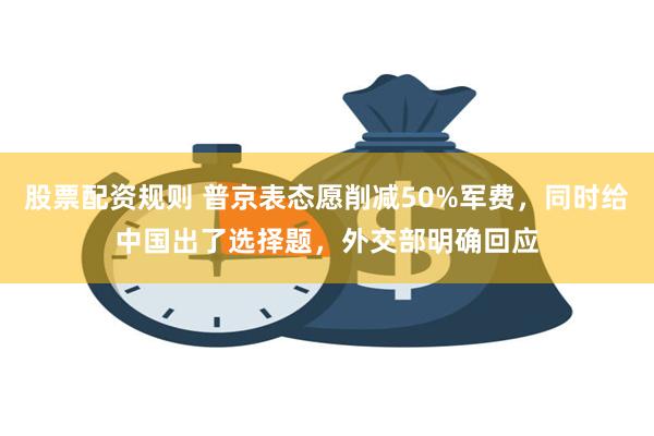 股票配资规则 普京表态愿削减50%军费，同时给中国出了选择题，外交部明确回应